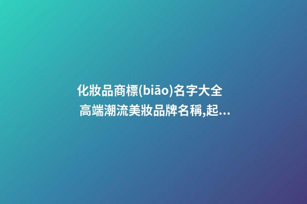 化妝品商標(biāo)名字大全 高端潮流美妝品牌名稱,起名之家-第1張-商標(biāo)起名-玄機(jī)派